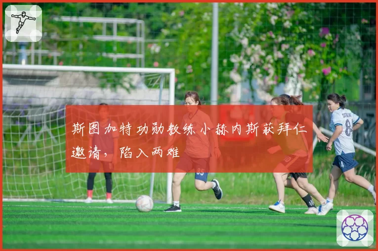 斯图加特功勋教练小赫内斯获拜仁邀请,陷入两难