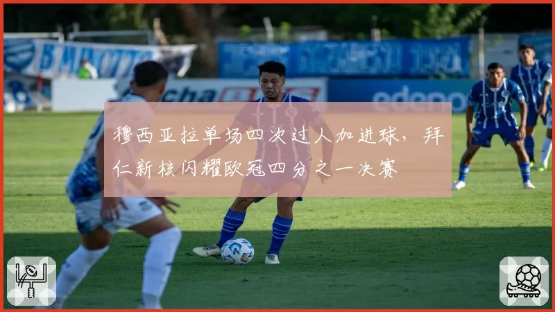 穆西亚拉单场四次过人加进球,拜仁新核闪耀欧冠四分之一决赛