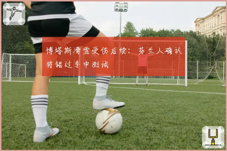 博塔斯滑雪受伤后续:芬兰人确认将错过季中测试