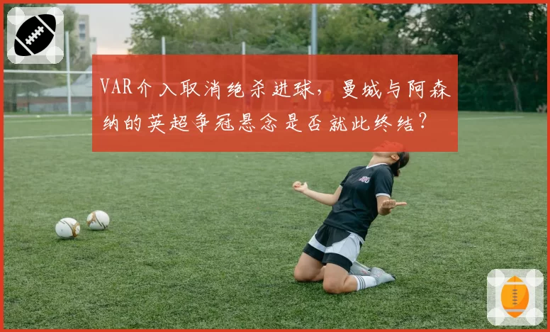 VAR介入取消绝杀进球,曼城与阿森纳的英超争冠悬念是否就此终结?