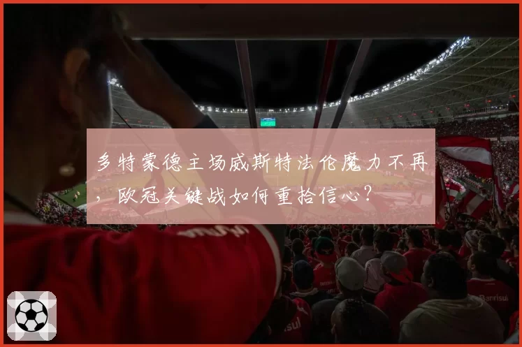 多特蒙德主场威斯特法伦魔力不再,欧冠关键战如何重拾信心?
