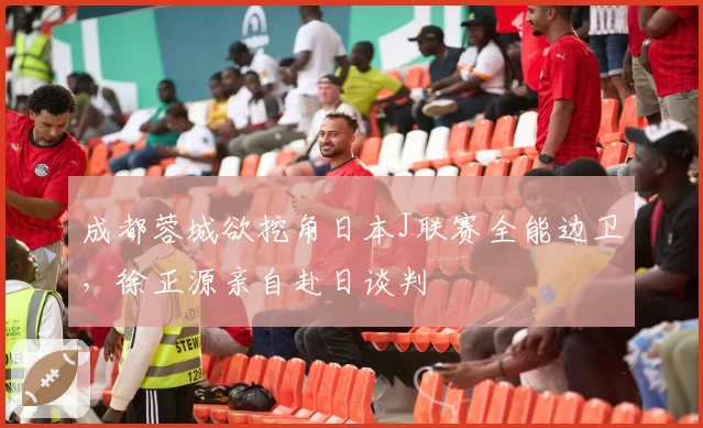 成都蓉城欲挖角日本J联赛全能边卫,徐正源亲自赴日谈判