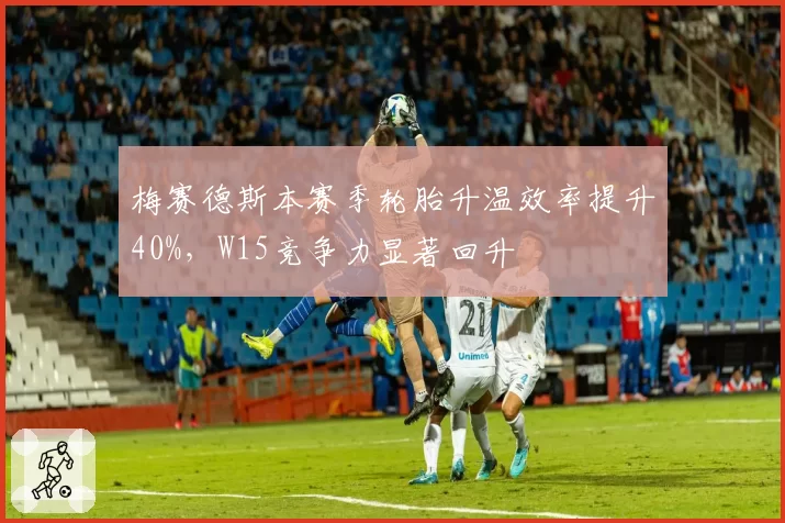 梅赛德斯本赛季轮胎升温效率提升40%,W15竞争力显著回升