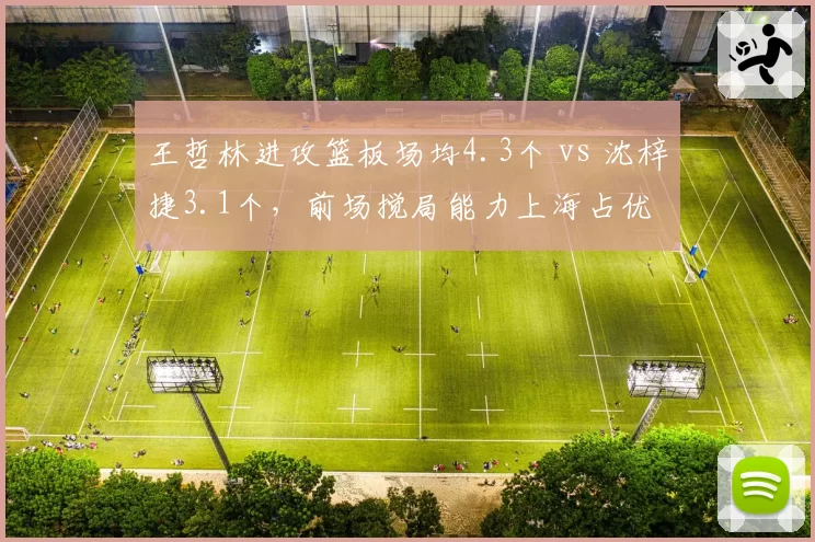 王哲林进攻篮板场均4.3个 vs 沈梓捷3.1个，前场搅局能力上海占优