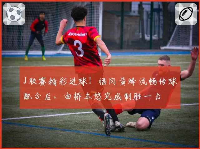 J联赛精彩进球！福冈黄蜂流畅传球配合后，由桥本悠完成制胜一击