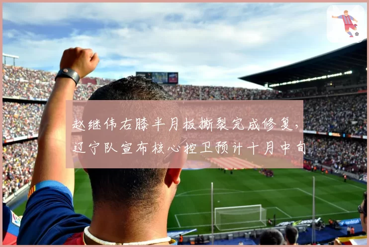 赵继伟右膝半月板撕裂完成修复,辽宁队宣布核心控卫预计十月中旬复出