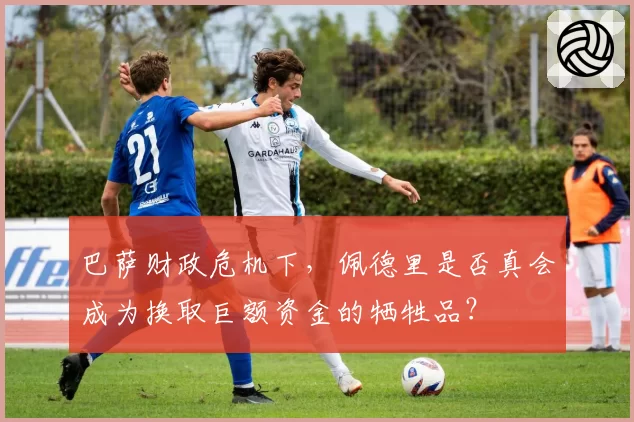 巴萨财政危机下,佩德里是否真会成为换取巨额资金的牺牲品?