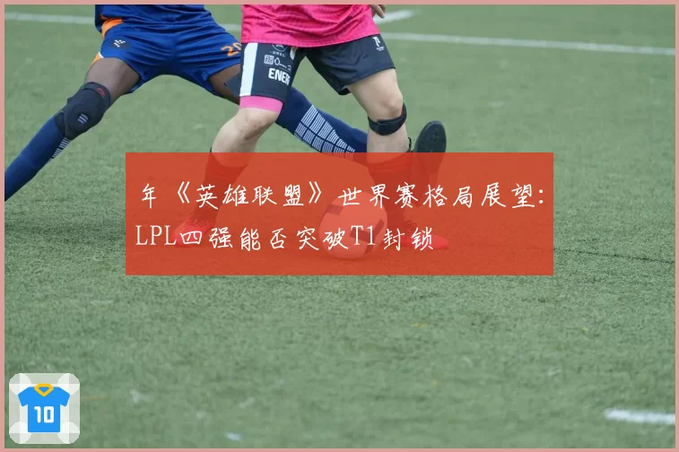 年《英雄联盟》世界赛格局展望:LPL四强能否突破T1封锁