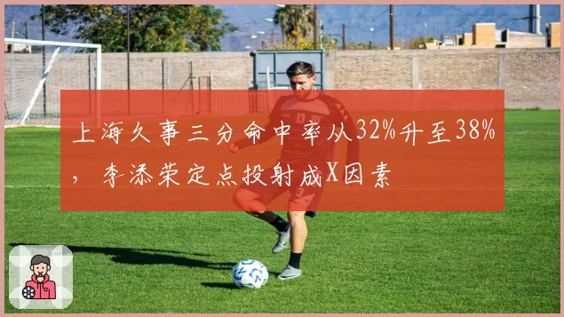 上海久事三分命中率从32%升至38%，李添荣定点投射成X因素