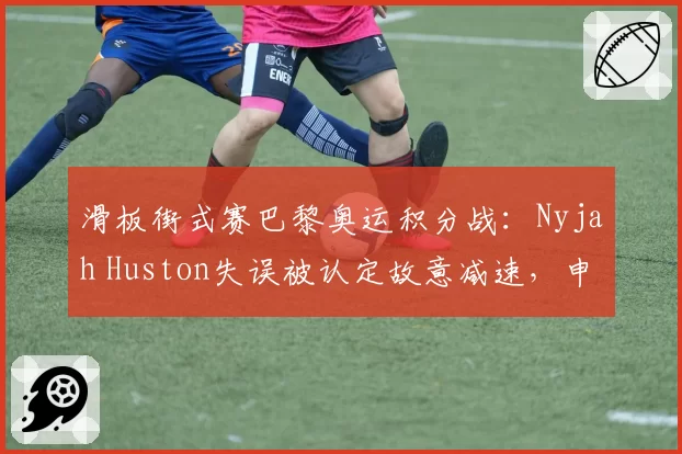 滑板街式赛巴黎奥运积分战:Nyjah Huston失误被认定故意减速,申诉能否成功?