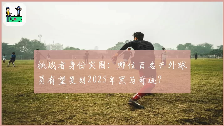 挑战者身份突围：哪位百名开外球员有望复刻2025年黑马奇迹？