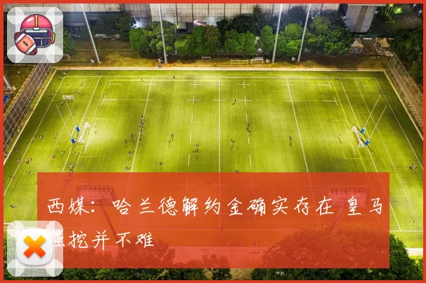 西媒：哈兰德解约金确实存在 皇马强挖并不难