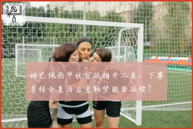姆巴佩西甲收官战梅开二度,下赛季转会皇马后金靴梦能否延续?